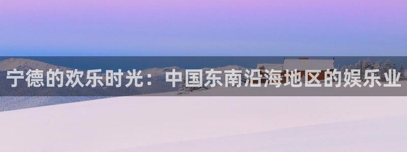 安信12平台：宁德的欢乐时光：中国东南沿海地区的娱乐业