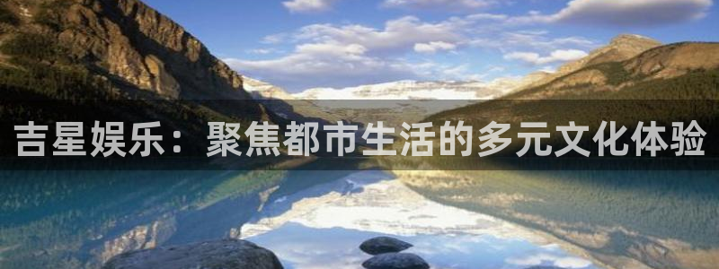 安信12登录入口官网：吉星娱乐：聚焦都市生活的多元文化体验