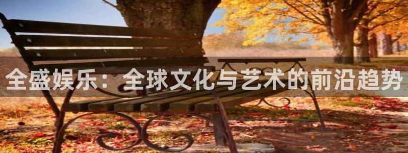 安信12平台登录注册：全盛娱乐：全球文化与艺术的前沿趋势