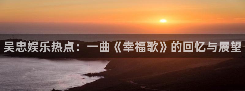安信12登录地址：吴忠娱乐热点：一曲《幸福歌》的回忆与展望
