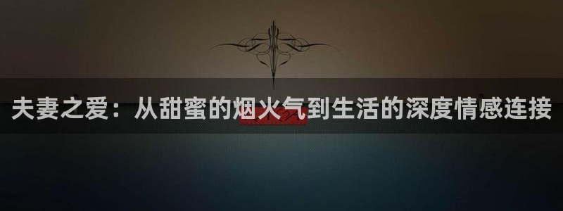 安信12注册登录：夫妻之爱：从甜蜜的烟火气到生活的深度情感连接