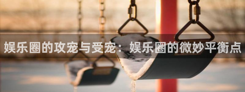 安信12注册登录：娱乐圈的攻宠与受宠：娱乐圈的微妙平衡点