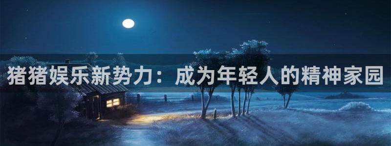 安信12登录入口最新版本更新内容：猪猪娱乐新势力：成为年轻人的精神家园
